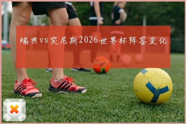 瑞典vs突尼斯2026世界杯阵容变化