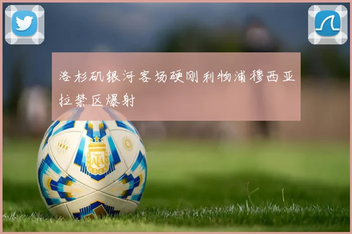 洛杉矶银河客场硬刚利物浦穆西亚拉禁区爆射