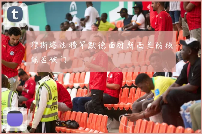 穆斯塔法穆罕默德面对新西兰防线能否破门