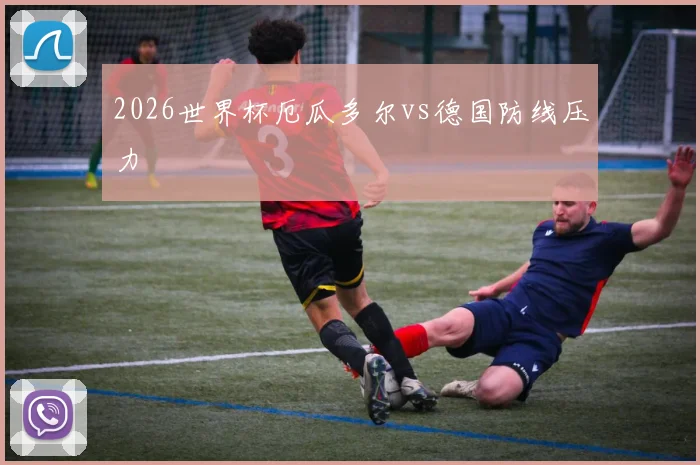 2026世界杯厄瓜多尔vs德国防线压力