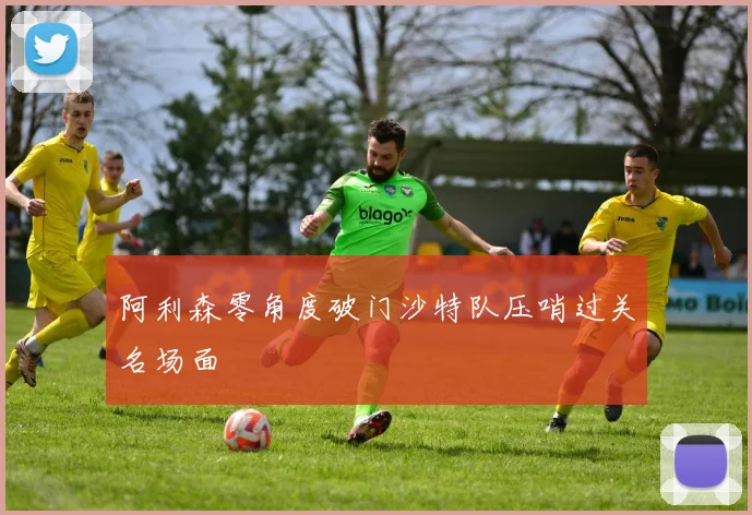 阿利森零角度破门沙特队压哨过关名场面