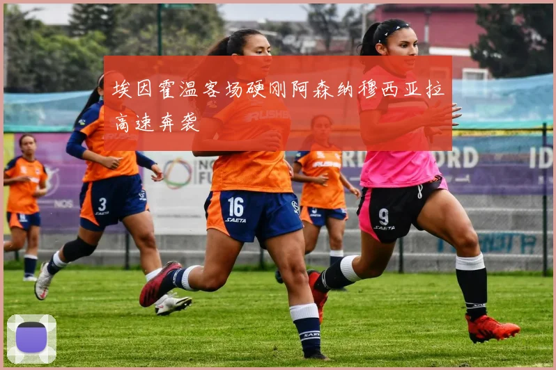 埃因霍温客场硬刚阿森纳穆西亚拉高速奔袭