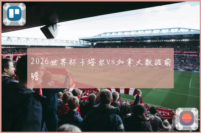 2026世界杯卡塔尔vs加拿大数据前瞻