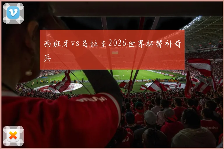 西班牙vs乌拉圭2026世界杯替补奇兵