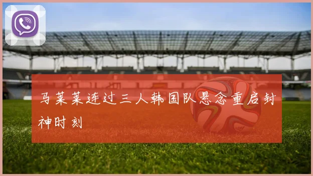 马莱莱连过三人韩国队悬念重启封神时刻