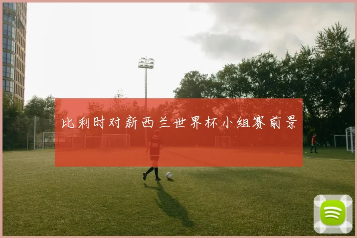 比利时对新西兰世界杯小组赛前景