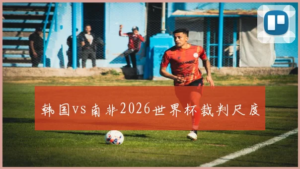 韩国vs南非2026世界杯裁判尺度