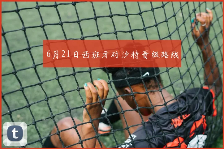 6月21日西班牙对沙特晋级路线