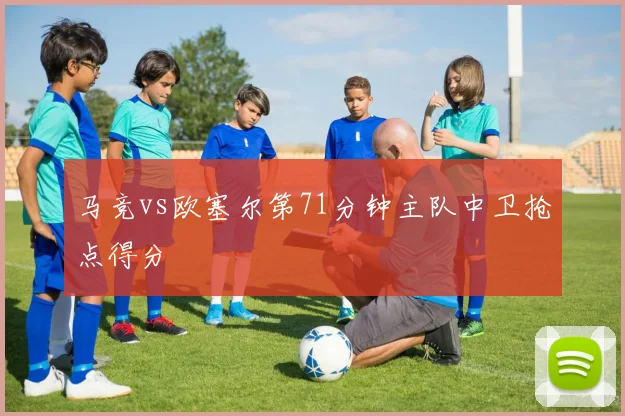 马竞vs欧塞尔第71分钟主队中卫抢点得分