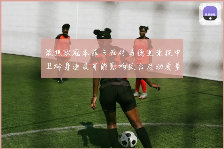 聚焦欧冠本菲卡面对马德里竞技中卫转身速度可能影响反击启动质量