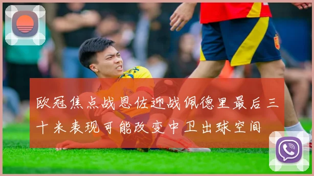 欧冠焦点战恩佐迎战佩德里最后三十米表现可能改变中卫出球空间
