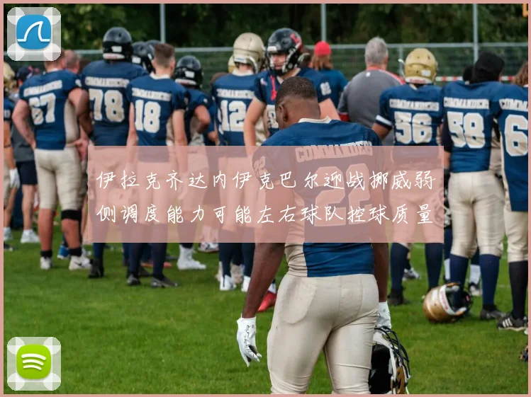 伊拉克齐达内伊克巴尔迎战挪威弱侧调度能力可能左右球队控球质量