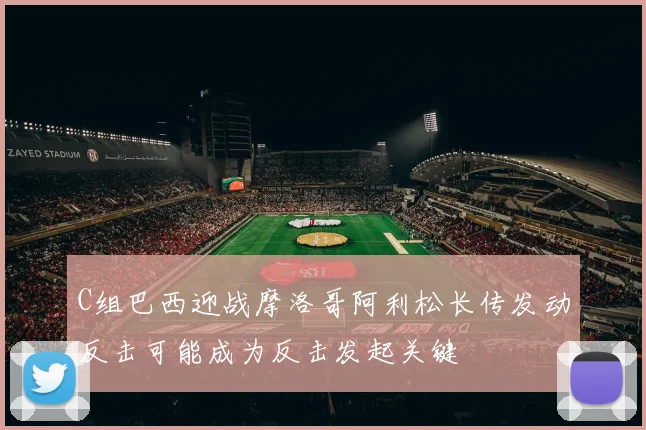 C组巴西迎战摩洛哥阿利松长传发动反击可能成为反击发起关键