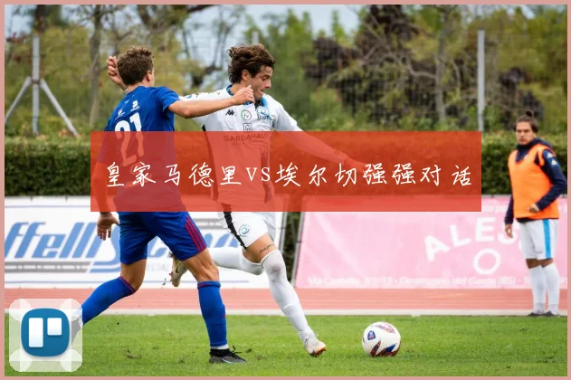 皇家马德里vs埃尔切强强对话