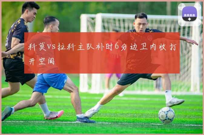 科莫vs拉科主队补时6分边卫内收打开空间