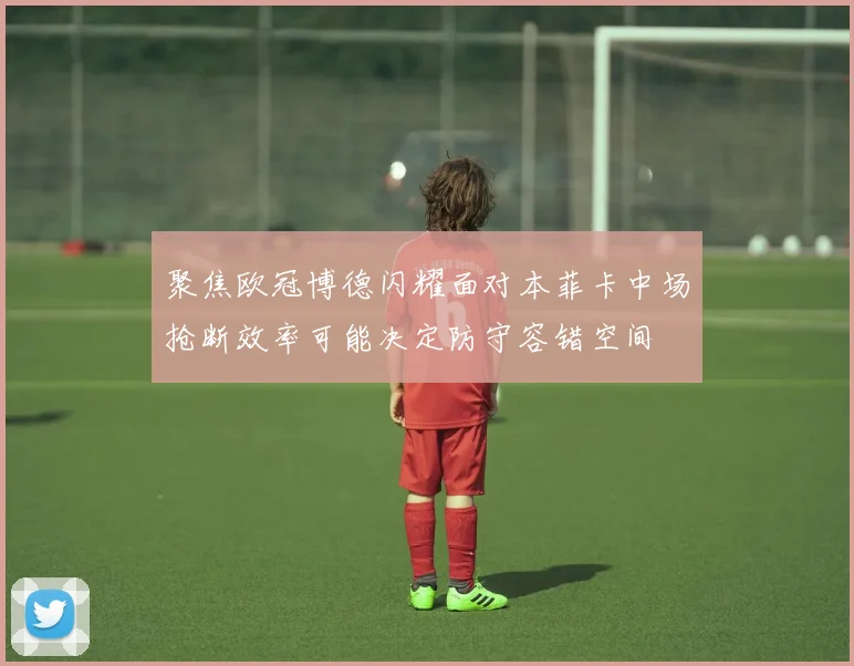 聚焦欧冠博德闪耀面对本菲卡中场抢断效率可能决定防守容错空间