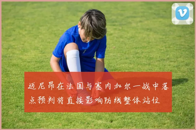 迈尼昂在法国与塞内加尔一战中落点预判将直接影响防线整体站位