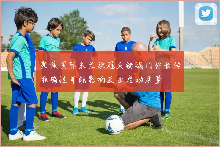 聚焦国际米兰欧冠关键战门将长传准确性可能影响反击启动质量
