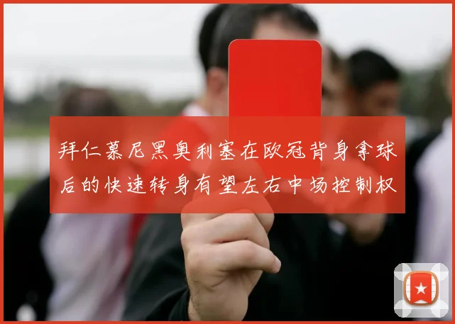 拜仁慕尼黑奥利塞在欧冠背身拿球后的快速转身有望左右中场控制权