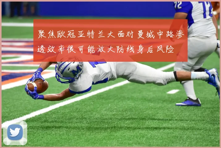 聚焦欧冠亚特兰大面对曼城中路渗透效率很可能放大防线身后风险