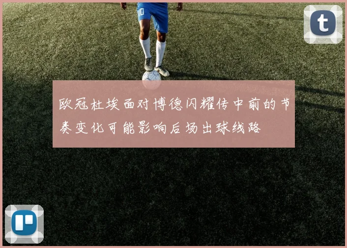 欧冠杜埃面对博德闪耀传中前的节奏变化可能影响后场出球线路