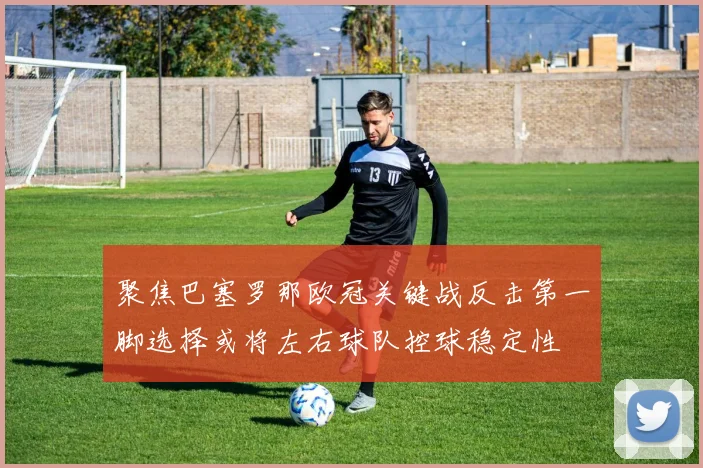 聚焦巴塞罗那欧冠关键战反击第一脚选择或将左右球队控球稳定性