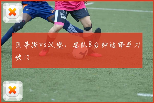 贝蒂斯vs汉堡,客队8分钟边锋单刀破门