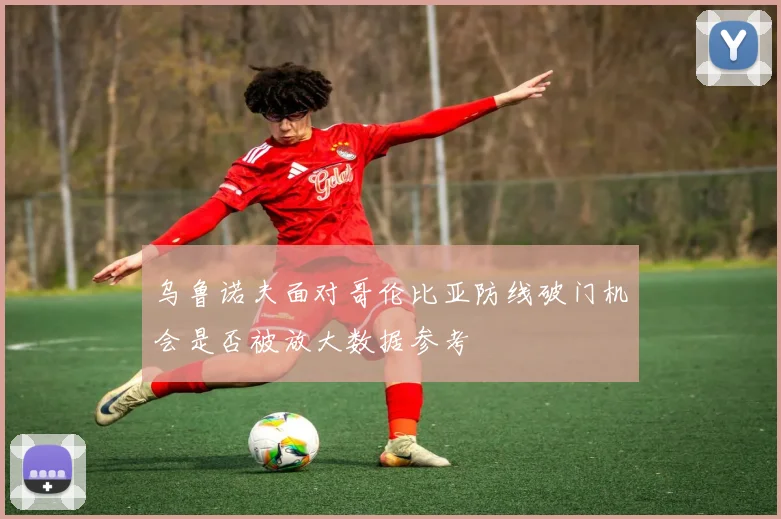 乌鲁诺夫面对哥伦比亚防线破门机会是否被放大数据参考
