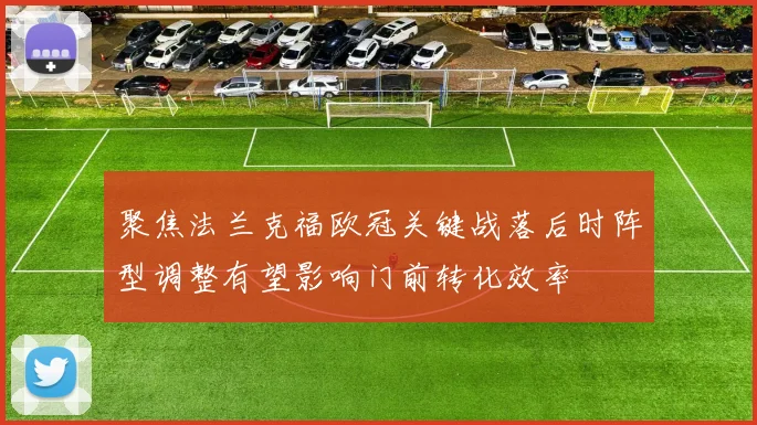 聚焦法兰克福欧冠关键战落后时阵型调整有望影响门前转化效率