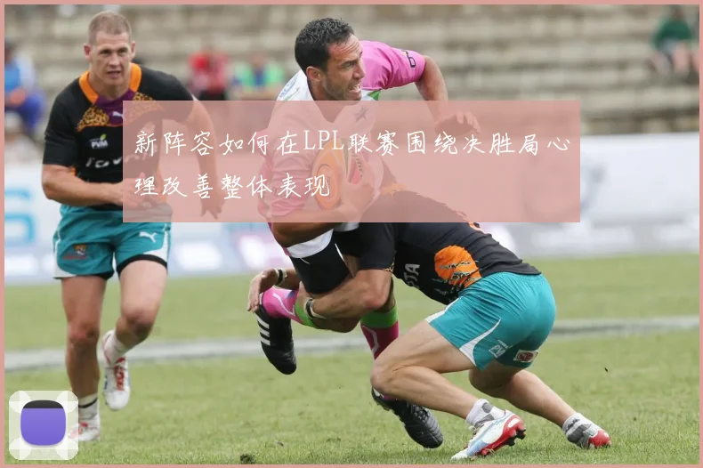 新阵容如何在LPL联赛围绕决胜局心理改善整体表现
