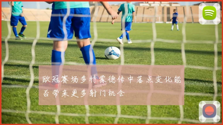 欧冠赛场多特蒙德传中落点变化能否带来更多射门机会