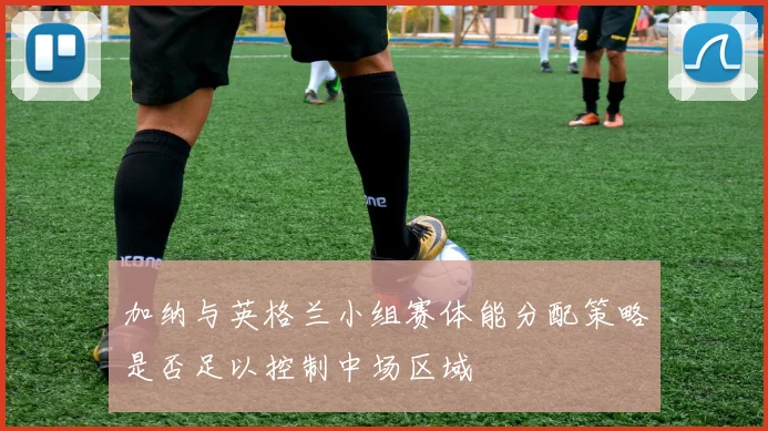 加纳与英格兰小组赛体能分配策略是否足以控制中场区域
