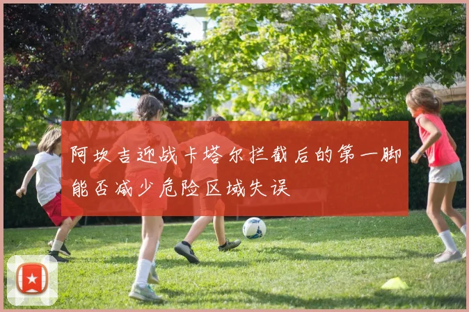 阿坎吉迎战卡塔尔拦截后的第一脚能否减少危险区域失误