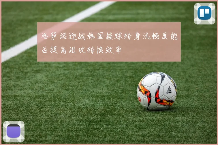洛萨诺迎战韩国接球转身流畅度能否提高进攻转换效率