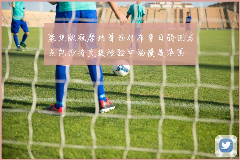 聚焦欧冠摩纳哥面对布鲁日弱侧后点包抄将直接检验中场覆盖范围