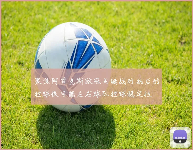 聚焦阿贾克斯欧冠关键战对抗后的控球很可能左右球队控球稳定性