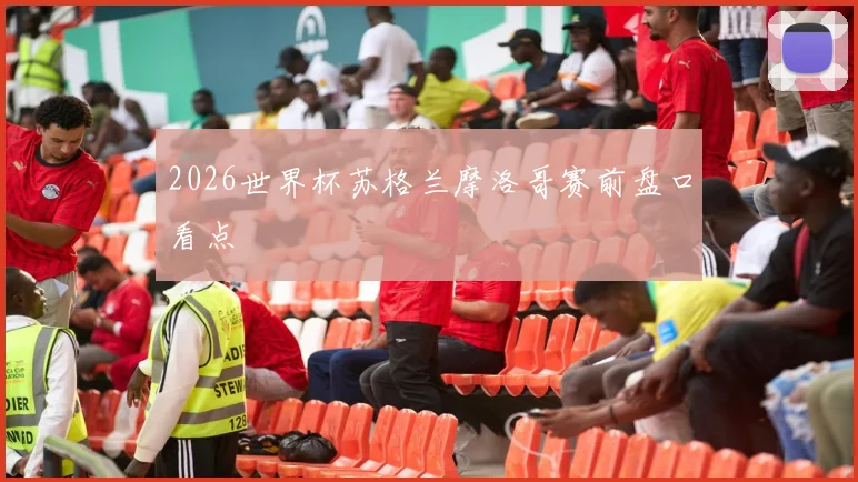 2026世界杯苏格兰摩洛哥赛前盘口看点