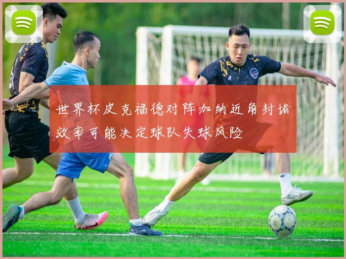 世界杯皮克福德对阵加纳近角封堵效率可能决定球队失球风险