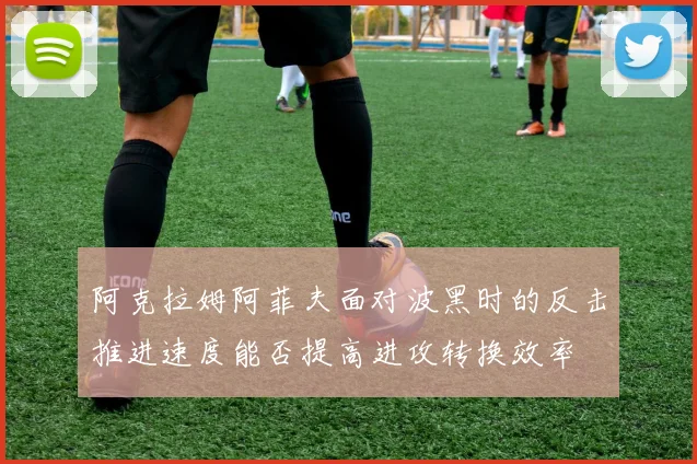 阿克拉姆阿菲夫面对波黑时的反击推进速度能否提高进攻转换效率