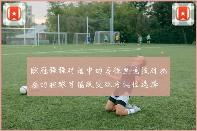 欧冠强强对话中的马德里竞技对抗后的控球可能改变双方站位选择