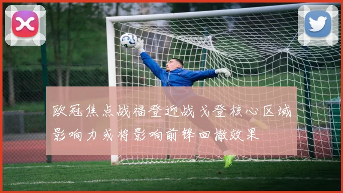 欧冠焦点战福登迎战戈登核心区域影响力或将影响前锋回撤效果