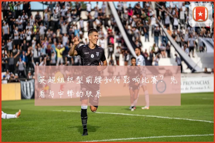英超组织型前腰如何影响比赛？先看与中锋的联系