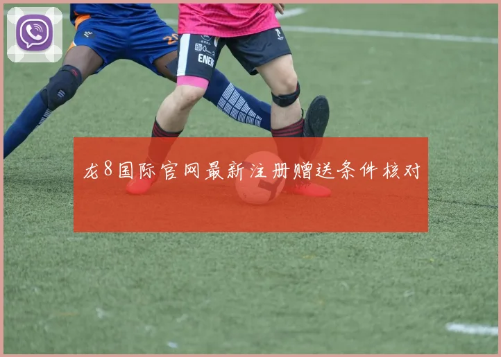 龙8国际官网最新注册赠送条件核对