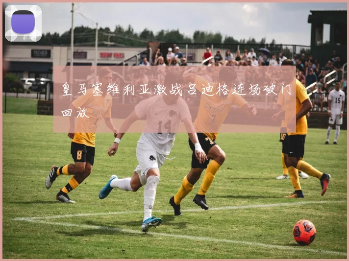 皇马塞维利亚激战吕迪格连场破门回放