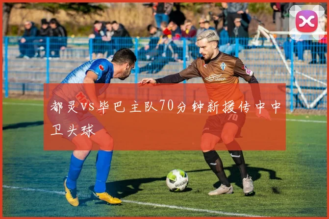 都灵vs毕巴主队70分钟新援传中中卫头球
