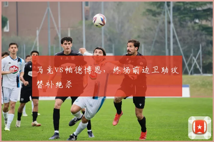 马竞vs帕德博恩，终场前边卫助攻替补绝杀