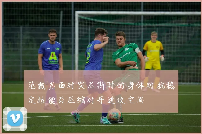 范戴克面对突尼斯时的身体对抗稳定性能否压缩对手进攻空间