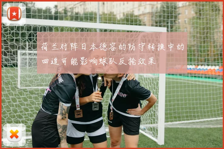 荷兰对阵日本德容的防守转换中的回追可能影响球队反抢效果