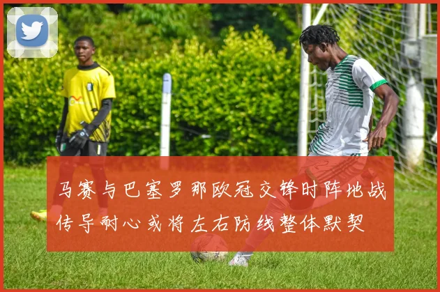 马赛与巴塞罗那欧冠交锋时阵地战传导耐心或将左右防线整体默契