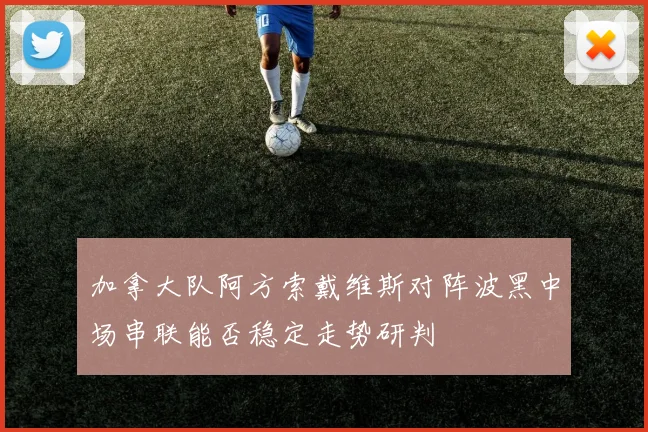 加拿大队阿方索戴维斯对阵波黑中场串联能否稳定走势研判